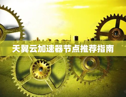 天翼云加速器节点推荐指南 天翼云加速器节点推荐指南