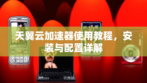 天翼云加速器使用教程，安装与配置详解