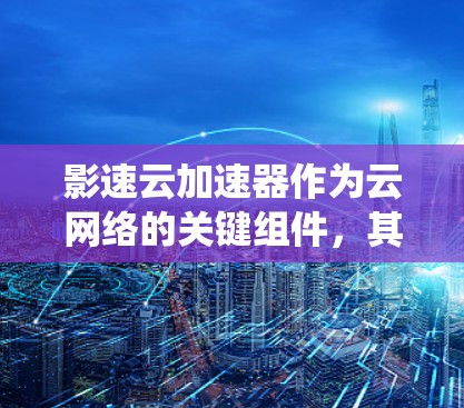 影速云加速器作为云网络的关键组件，其线路检测至关重要。以下是一个系统化的检测方案，涵盖关键检测点和方法