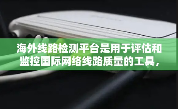 海外线路检测平台是用于评估和监控国际网络线路质量的工具，广泛应用于企业、云服务和互联网服务等领域。以下是对其核心功能和优势的详细分析