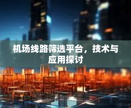 机场线路筛选平台,技术与应用探讨 机场线路筛选平台,技术与应用探讨