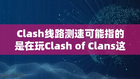 Clash线路测速可能指的是在玩Clash of Clans这款游戏时，网络连接速度或延迟的问题。以下是一些可能的原因和解决方法