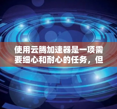 使用云腾加速器是一项需要细心和耐心的任务,但只要按照正确的步骤进行,一步步来,肯定能够掌握。以下是使用云腾加速器的分步指南 使用云腾加速器是一项需要细心和耐心的任务,但只要按照正确的步骤进行,一步步来,肯定能够掌握。以下是使用云腾加速器的分步指南