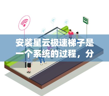 安装星云极速梯子是一个系统的过程，分为几个关键步骤，确保每一步都正确执行。以下是详细的步骤指南