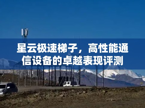 星云极速梯子,高性能通信设备的卓越表现评测 星云极速梯子,高性能通信设备的卓越表现评测