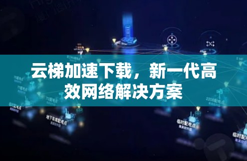 云梯加速下载,新一代高效网络解决方案 云梯加速下载,新一代高效网络解决方案