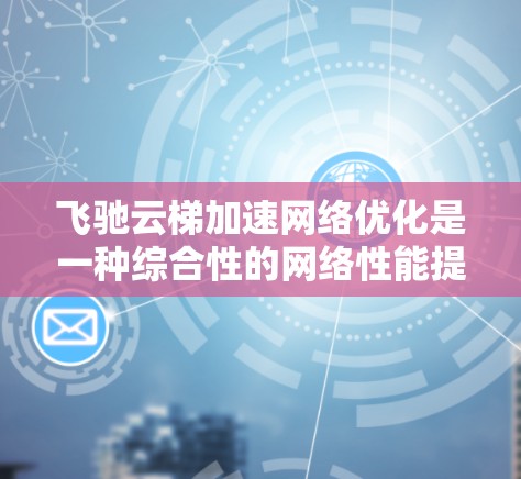 飞驰云梯加速网络优化是一种综合性的网络性能提升技术，旨在通过多种手段优化网络性能，提升数据传输效率和用户体验。以下是对其关键技术和应用场景的详细分析