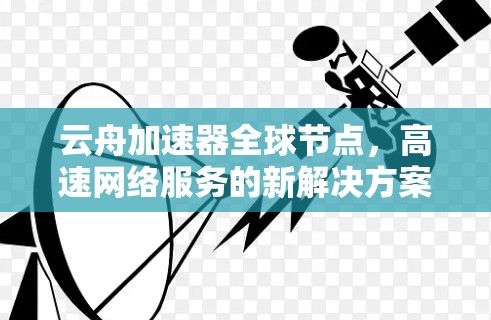 云舟加速器全球节点,高速网络服务的新解决方案 云舟加速器全球节点,高速网络服务的新解决方案