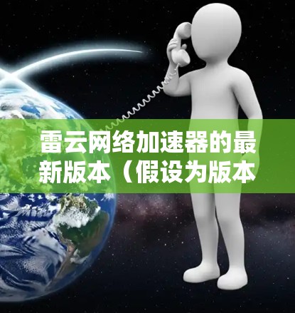 雷云网络加速器的最新版本（假设为版本2.3.1）引入了以下新功能和改进