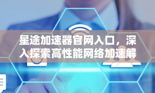 星途加速器官网入口，深入探索高性能网络加速解决方案