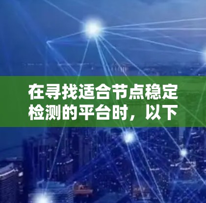 在寻找适合节点稳定检测的平台时,以下是根据您的需求整理的建议 在寻找适合节点稳定检测的平台时,以下是根据您的需求整理的建议