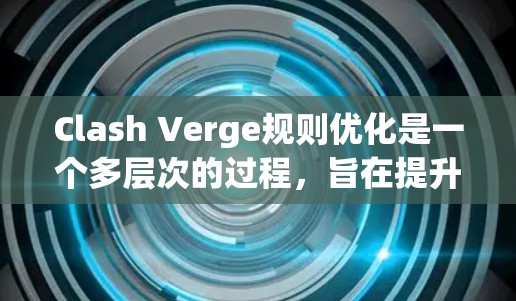 Clash Verge规则优化是一个多层次的过程，旨在提升游戏的公平性和安全性。以下是一些关键点，帮助实现这一目标