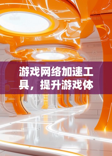 游戏网络加速工具,提升游戏体验的利器 游戏网络加速工具,提升游戏体验的利器