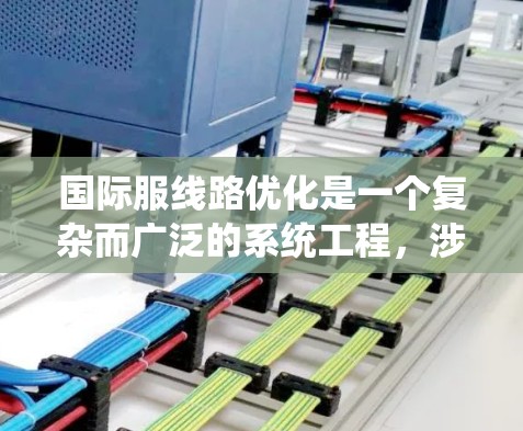 国际服线路优化是一个复杂而广泛的系统工程，涉及供应链的各个环节和多个因素。以下是一个有条理的优化框架，帮助您全面理解和实施优化策略