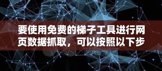 要使用免费的梯子工具进行网页数据抓取,可以按照以下步骤操作 要使用免费的梯子工具进行网页数据抓取,可以按照以下步骤操作