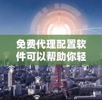 免费代理配置软件可以帮助你轻松设置代理服务器，适用于网络管理、防火墙等场景。以下是几款常见的免费代理配置工具