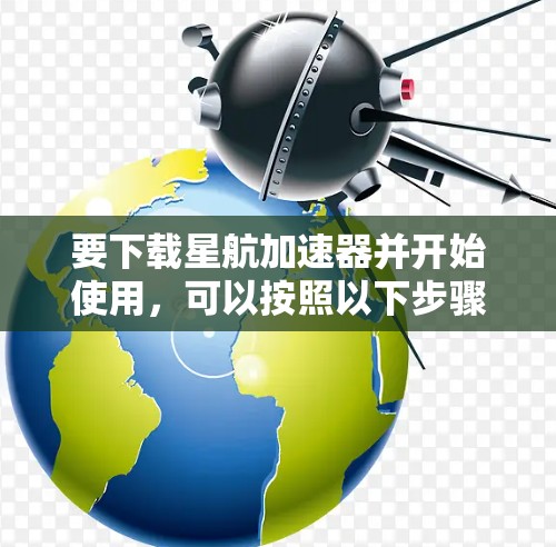 要下载星航加速器并开始使用,可以按照以下步骤进行 要下载星航加速器并开始使用,可以按照以下步骤进行