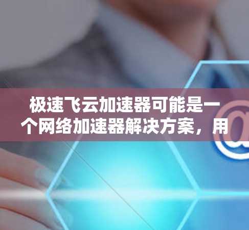 极速飞云加速器可能是一个网络加速器解决方案，用于提升网络连接速度和稳定性。如果你正在寻找这个产品的官网入口，可以尝试以下步骤