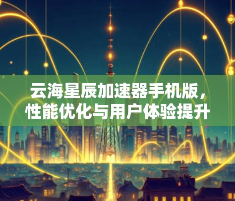 云海星辰加速器手机版，性能优化与用户体验提升