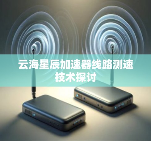 云海星辰加速器线路测速技术探讨 云海星辰加速器线路测速技术探讨