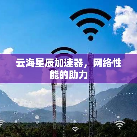 云海星辰加速器，网络性能的助力