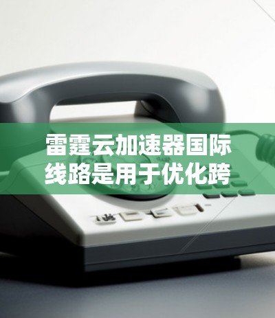 雷霆云加速器国际线路是用于优化跨国数据传输的网络解决方案，旨在提升数据在国际网络中的传输效率。以下是对其的详细分析