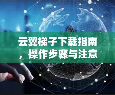 云翼梯子下载指南,操作步骤与注意事项 云翼梯子下载指南,操作步骤与注意事项