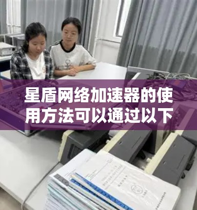 星盾网络加速器的使用方法可以通过以下步骤进行详细指导 星盾网络加速器的使用方法可以通过以下步骤进行详细指导