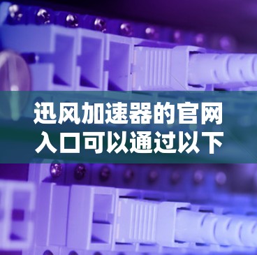 迅风加速器的官网入口可以通过以下步骤找到 迅风加速器的官网入口可以通过以下步骤找到