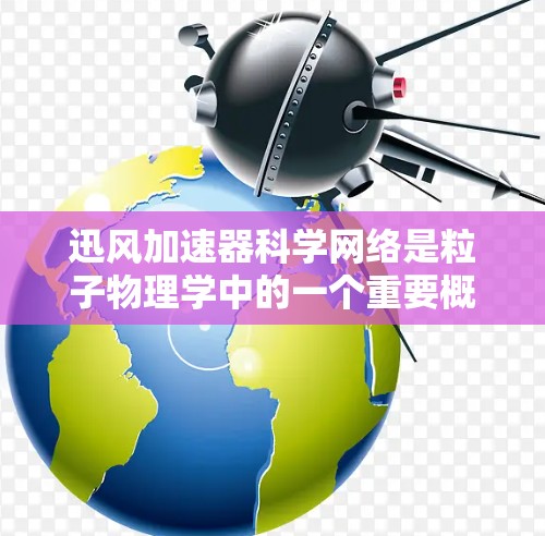 迅风加速器科学网络是粒子物理学中的一个重要概念,涉及高能加速器与现代科学网络的结合,促进跨学科合作。以下是对该概念的详细分析 迅风加速器科学网络是粒子物理学中的一个重要概念,涉及高能加速器与现代科学网络的结合,促进跨学科合作。以下是对该概念的详细分析