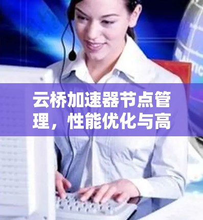 云桥加速器节点管理,性能优化与高效运维 云桥加速器节点管理,性能优化与高效运维