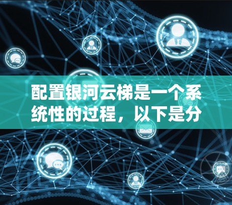 配置银河云梯是一个系统性的过程，以下是分步骤的指南，帮助您顺利完成配置