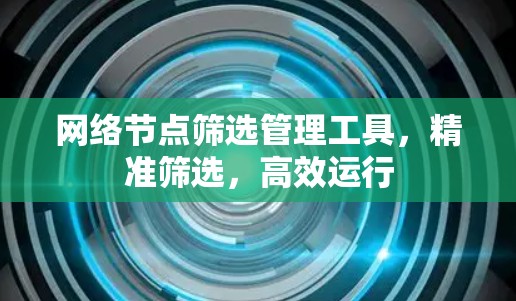 网络节点筛选管理工具,精准筛选,高效运行 网络节点筛选管理工具,精准筛选,高效运行