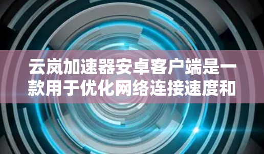 云岚加速器安卓客户端是一款用于优化网络连接速度和性能的应用程序，特别适用于在网络延迟或不稳定的环境下使用。以下是安装和使用云岚加速器安卓客户端的步骤