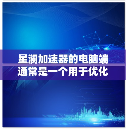星澜加速器的电脑端通常是一个用于优化网络连接或加速特定任务的软件。如果你想使用星澜加速器在电脑上的功能，以下是一些可能的步骤和注意事项