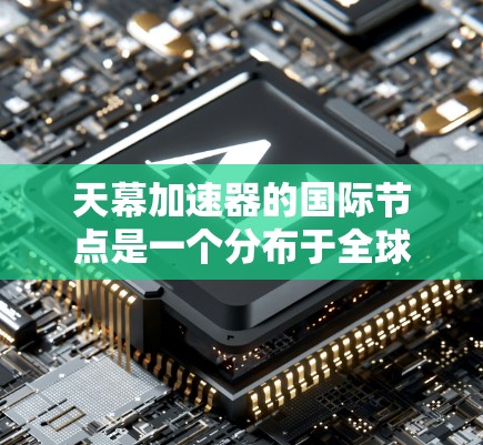 天幕加速器的国际节点是一个分布于全球的网络，用于协作数据处理和共享，主要应用于高能物理、宇宙学和其他需要大规模数据协作的领域。以下是对这一概念的详细分析