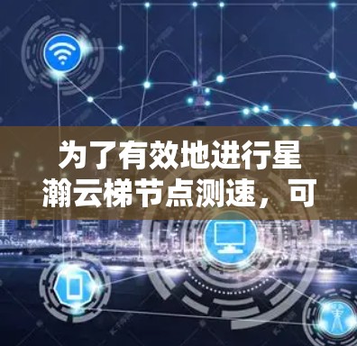 为了有效地进行星瀚云梯节点测速,可以按照以下步骤进行 为了有效地进行星瀚云梯节点测速,可以按照以下步骤进行