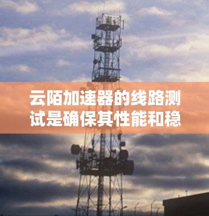 云陌加速器的线路测试是确保其性能和稳定性的关键步骤。以下是一个逐步的测试指南，帮助您有效地测试云陌加速器
