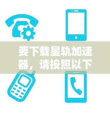 要下载星轨加速器，请按照以下步骤操作