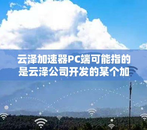 云泽加速器PC端可能指的是云泽公司开发的某个加速器软件或工具在PC端的应用。如果你指的是云泽加速器（可能是某个特定的加速软件或硬件加速器）以下是一些可能的解释和使用方法