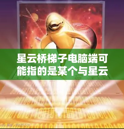 星云桥梯子电脑端可能指的是某个与星云品牌相关的软件或应用程序,特别是在电脑端使用的版本。以下是一些可能的解释和建议 星云桥梯子电脑端可能指的是某个与星云品牌相关的软件或应用程序,特别是在电脑端使用的版本。以下是一些可能的解释和建议