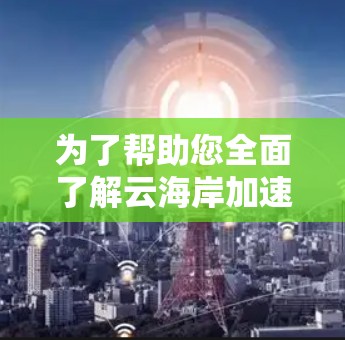 为了帮助您全面了解云海岸加速器并做出明智的决策，以下是对其的详细分析和建议