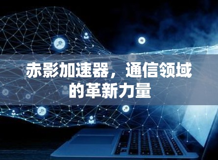 赤影加速器，通信领域的革新力量