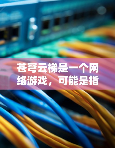 苍穹云梯是一个网络游戏，可能是指原神或其他类似的游戏。由于我无法直接提供具体的官网入口链接，你可以通过以下方式找到苍穹云梯的官网