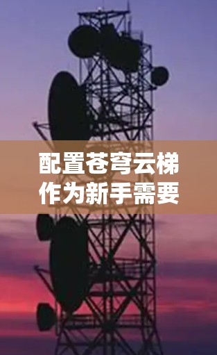 配置苍穹云梯作为新手需要系统的规划,以下是详细的步骤指南 配置苍穹云梯作为新手需要系统的规划,以下是详细的步骤指南