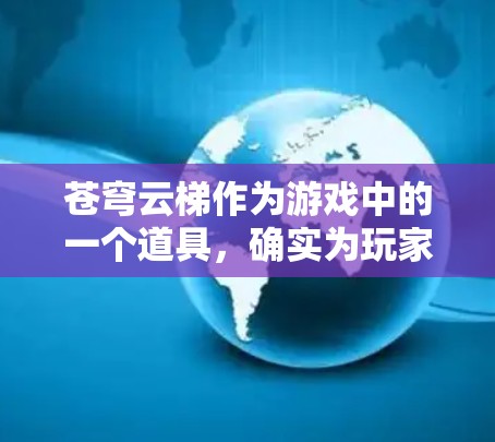 苍穹云梯作为游戏中的一个道具,确实为玩家提供了更多的可能性和挑战,提升了游戏的可玩性。以下是对苍穹云梯的详细评测 苍穹云梯作为游戏中的一个道具,确实为玩家提供了更多的可能性和挑战,提升了游戏的可玩性。以下是对苍穹云梯的详细评测