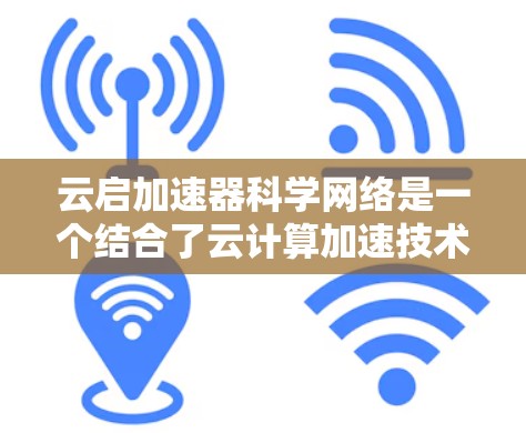 云启加速器科学网络是一个结合了云计算加速技术和优化的科学网络基础设施,旨在为科学研究提供高效、灵活和安全的数据处理和传输解决方案。以下是对其主要组成部分的详细分析 云启加速器科学网络是一个结合了云计算加速技术和优化的科学网络基础设施,旨在为科学研究提供高效、灵活和安全的数据处理和传输解决方案。以下是对其主要组成部分的详细分析