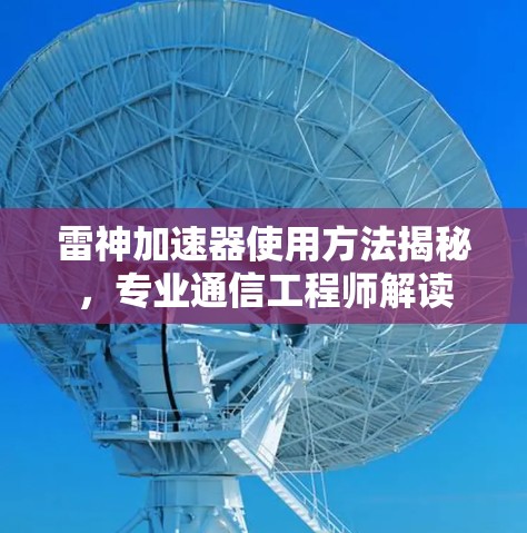 雷神加速器使用方法揭秘，专业通信工程师解读