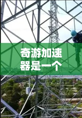 奇游加速器是一个网络加速工具，针对PC端用户设计，能够帮助用户更快地访问网络资源。以下是使用奇游加速器PC端的步骤和注意事项