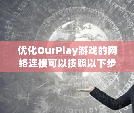优化OurPlay游戏的网络连接可以按照以下步骤进行，帮助减少延迟和卡顿，提升游戏体验